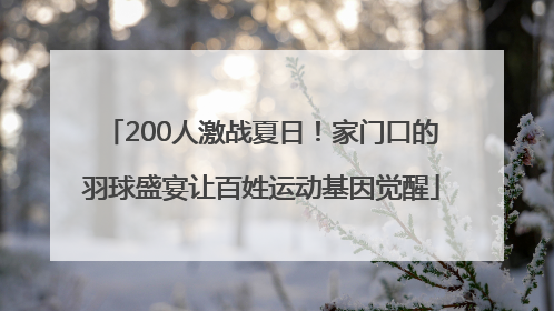 200人激战夏日！家门口的羽球盛宴让百姓运动基因觉醒
