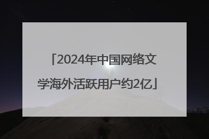2024年中国网络文学海外活跃用户约2亿