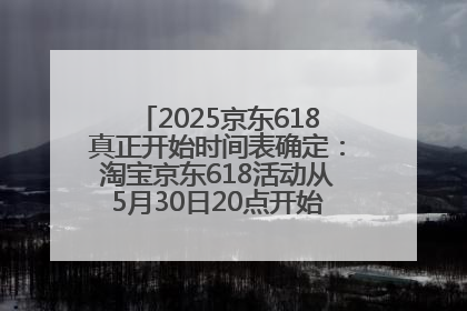 2025京东618真正开始时间表确定：淘宝京东618活动从5月30日20点开始到6月20日结束！