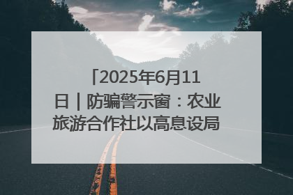 2025年6月11日｜防骗警示窗：农业旅游合作社以高息设局，集资380万