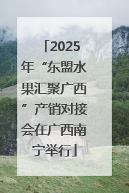 2025年“东盟水果汇聚广西”产销对接会在广西南宁举行