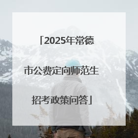 2025年常德市公费定向师范生招考政策问答