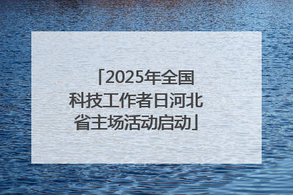 2025年全国科技工作者日河北省主场活动启动