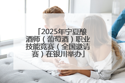 2025年宁夏酿酒师（葡萄酒）职业技能竞赛（全国邀请赛）在银川举办