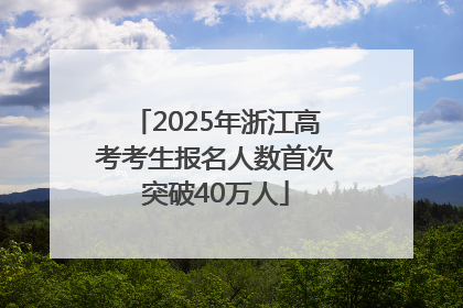 2025年浙江高考考生报名人数首次突破40万人