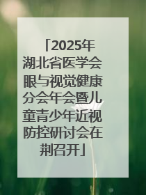 2025年湖北省医学会眼与视觉健康分会年会暨儿童青少年近视防控研讨会在荆召开