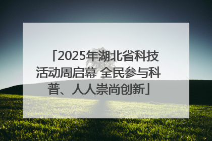 2025年湖北省科技活动周启幕 全民参与科普、人人崇尚创新