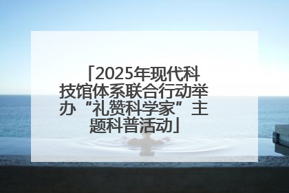 2025年现代科技馆体系联合行动举办“礼赞科学家”主题科普活动