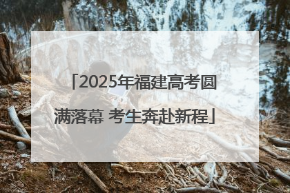 2025年福建高考圆满落幕 考生奔赴新程