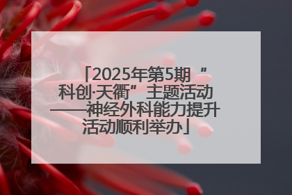 2025年第5期“科创·天衢”主题活动——神经外科能力提升活动顺利举办
