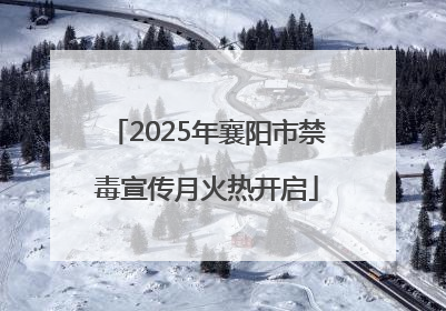 2025年襄阳市禁毒宣传月火热开启