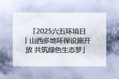 2025六五环境日丨山西多地环保设施开放 共筑绿色生态梦