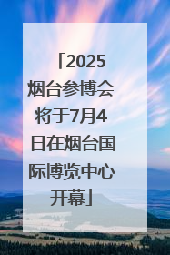 2025烟台参博会将于7月4日在烟台国际博览中心开幕