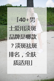 40+男士爱用淡斑品牌是哪款？淡斑祛斑排名，全肤质适用