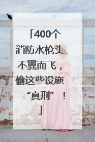 400个消防水枪头不翼而飞，偷这些设施“真刑”！