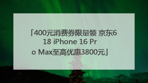 400元消费券限量领 京东618 iPhone 16 Pro Max至高优惠3800元