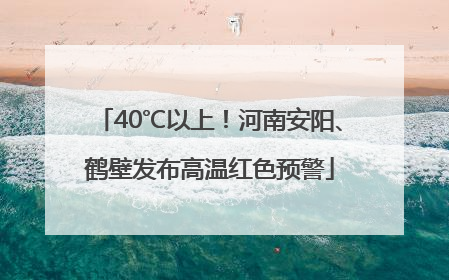 40℃以上！河南安阳、鹤壁发布高温红色预警