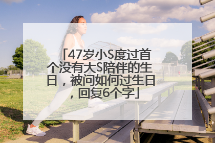 47岁小S度过首个没有大S陪伴的生日，被问如何过生日，回复6个字