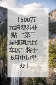 500万元消费券补贴 “第三届槐荫惠民车展”将于6月中旬举办