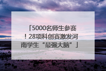5000名师生参赛！28项科创赛激发河南学生“最强大脑”