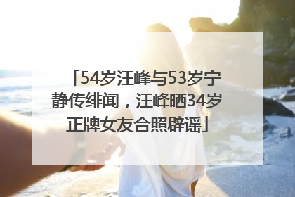 54岁汪峰与53岁宁静传绯闻，汪峰晒34岁正牌女友合照辟谣