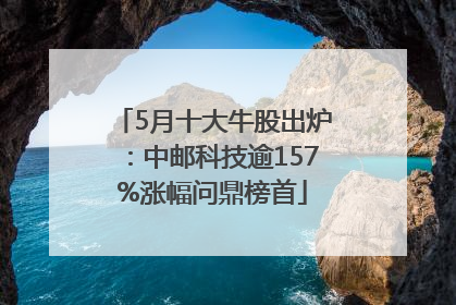 5月十大牛股出炉：中邮科技逾157%涨幅问鼎榜首