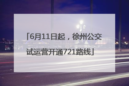 6月11日起，徐州公交试运营开通721路线