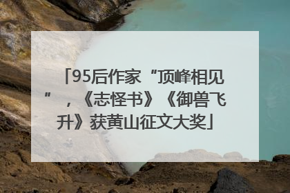 95后作家“顶峰相见”，《志怪书》《御兽飞升》获黄山征文大奖