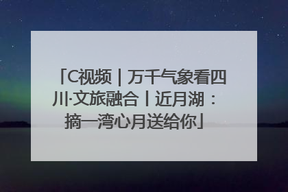 C视频｜万千气象看四川·文旅融合丨近月湖：摘一湾心月送给你