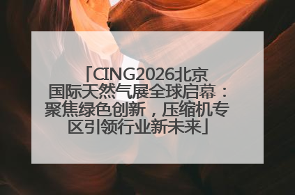 CING2026北京国际天然气展全球启幕：聚焦绿色创新，压缩机专区引领行业新未来