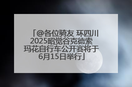 @各位骑友 环四川2025昭觉谷克德索玛花自行车公开赛将于6月15日举行
