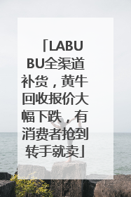 LABUBU全渠道补货，黄牛回收报价大幅下跌，有消费者抢到转手就卖