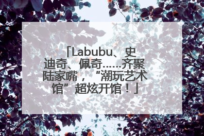Labubu、史迪奇、佩奇……齐聚陆家嘴，“潮玩艺术馆”超炫开馆！