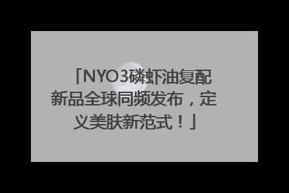 NYO3磷虾油复配新品全球同频发布，定义美肤新范式！