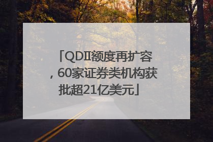 QDII额度再扩容，60家证券类机构获批超21亿美元