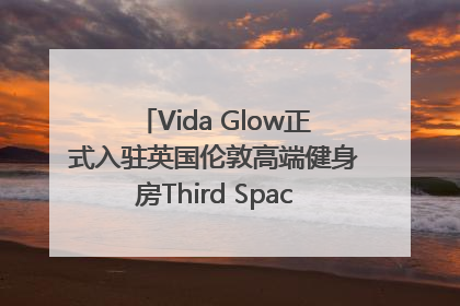 Vida Glow正式入驻英国伦敦高端健身房Third Space，携手共创高品质健康美丽生活哲学