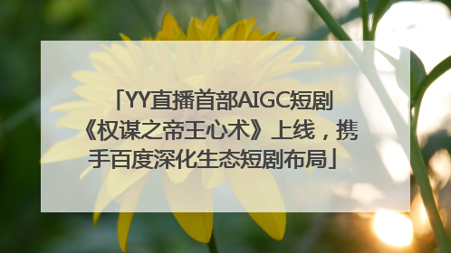 YY直播首部AIGC短剧《权谋之帝王心术》上线，携手百度深化生态短剧布局