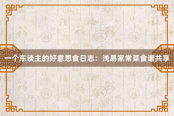 一个东谈主的好意思食日志：浅易家常菜食谱共享