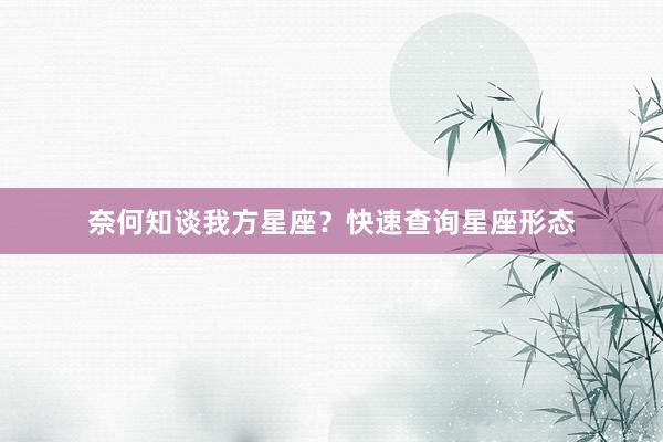 奈何知谈我方星座？快速查询星座形态