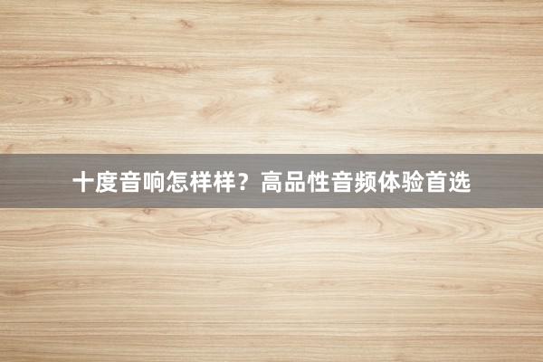 十度音响怎样样？高品性音频体验首选